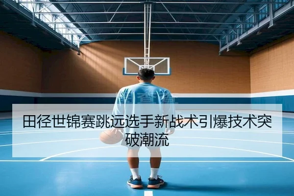 田径世锦赛跳远选手新战术引爆技术突破潮流（GlobalSports）